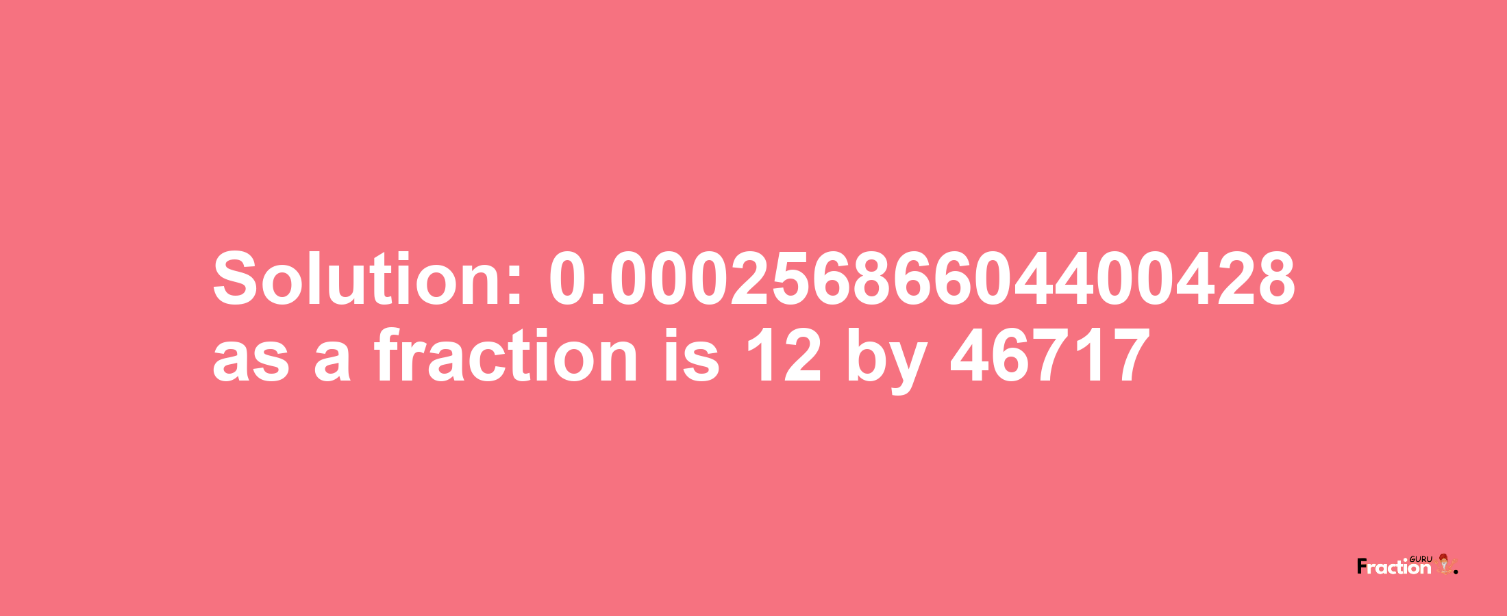 Solution:0.00025686604400428 as a fraction is 12/46717